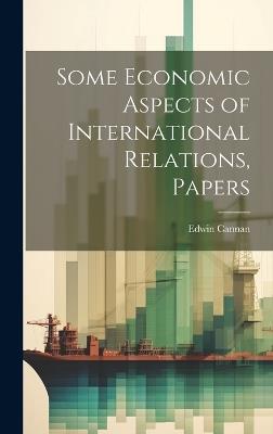 Some Economic Aspects of International Relations, Papers - Edwin Cannan - cover