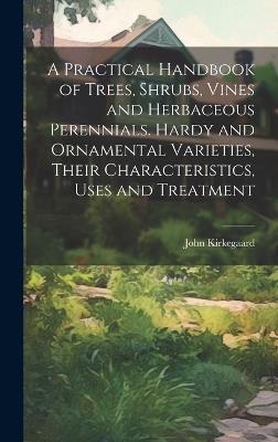 A Practical Handbook of Trees, Shrubs, Vines and Herbaceous Perennials. Hardy and Ornamental Varieties, Their Characteristics, Uses and Treatment - John Kirkegaard - cover