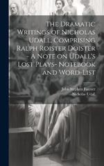 The Dramatic Writings of Nicholas Udall, Comprising Ralph Roister Doister - A Note on Udall's Lost Plays- Notebook and Word-list