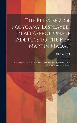 The Blessings of Polygamy Displayed, in an Affectionate Address to the Rev. Martin Madan; Occasioned by his Late Work, Entitled Thelyphthora, or, A Treatise on Female Ruin.. - Richard Hill - cover
