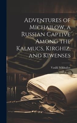 Adventures of Michailow, a Russian Captive Among the Kalmucs, Kirghiz, and Kiwenses - Vasilii Mikhailov - cover