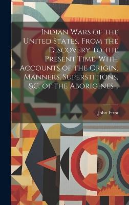 Indian Wars of the United States, From the Discovery to the Present Time. With Accounts of the Origin, Manners, Superstitions, &c. of the Aborigines .. - John Frost - cover