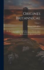 Origines Britannicae; or The Antiquities of the British Churches; to Which is Added an Historical Account of Church Government as First Received in Great Britain and Ireland; Volume 1