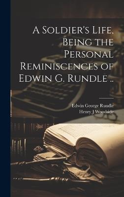 A Soldier's Life, Being the Personal Reminiscences of Edwin G. Rundle .. - Edwin George Rundle,Henry J Woodside - cover