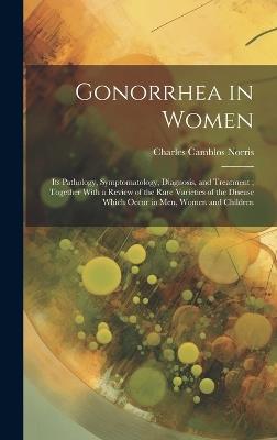 Gonorrhea in Women: Its Pathology, Symptomatology, Diagnosis, and Treatment; Together With a Review of the Rare Varieties of the Disease Which Occur in men, Women and Children - Charles Camblos Norris - cover
