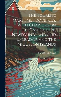 The Tourist's Maritime Provinces, With Chapters on the Gaspé Shore, Newfoundland and Labrador and the Miquelon Islands - Ruth Kedzie Wood - cover