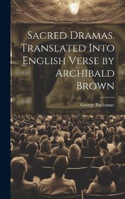 Sacred Dramas. Translated Into English Verse by Archibald Brown - George Buchanan - cover
