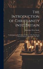 The Introduction of Christianity Into Britain: An Argument on the Evidence in Favour of St. Paul Having Visited the Extreme Boundary of the West