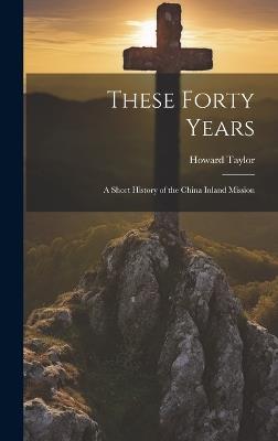 These Forty Years; a Short History of the China Inland Mission - Howard Taylor - cover