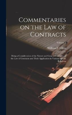 Commentaries on the law of Contracts: Being a Consideration of the Nature and General Principles of the law of Contracts and Their Application in Various Special Relations; Volume 1 - William F B 1859 Elliott - cover
