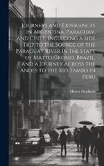 Journeys and Experiences in Argentina, Paraguay, and Chile, Including a Side Trip to the Source of the Paraguay River in the State of Matto Grosso, Brazil, and a Journey Across the Andes to the Rio Tambo in Peru