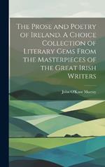 The Prose and Poetry of Ireland. A Choice Collection of Literary Gems From the Masterpieces of the Great Irish Writers