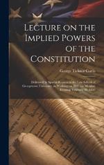 Lecture on the Implied Powers of the Constitution: Delivered by Special Request to the Law School of Georgetown University, in Washington, D.C. on Monday Evening, February 16, 1885