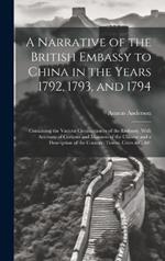 A Narrative of the British Embassy to China in the Years 1792, 1793, and 1794; Containing the Various Circumstances of the Embassy, With Accounts of Customs and Manners of the Chinese and a Description of the Country, Towns, Cities &c. &c