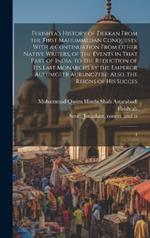 Ferishta's History of Dekkan From the First Mahummedan Conquests: With a Continuation From Other Native Writers, of the Events in That Part of India, to the Reduction of its Last Monarchs by the Emperor Aulumgeer Aurungzebe: Also, the Reigns of his Succes: 1