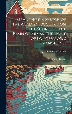 Grand-Pré, a Sketch of the Acadien Occupation of the Shores of the Basin of Minas, the Home of Longfellow's "Evangeline"; a Guide for Tourists - John Frederic Herbin - cover