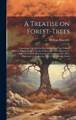 A Treatise on Forest-trees: Containing not Only the Best Methods of Their Culture Hitherto Practised, but a Variety of new and Useful Discoveries, the Result of Many Repeated Experiments; as Also, Plain Directions for Removing Most of the Valuable Kinds - William Boutcher - cover