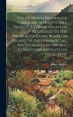The Proposed Nicaragua Canal an Impracticable Project. A Communication Addressed to the Nicaragua Canal Board in Regard to the Commercial, Nautical and Economic Conditions Involved in the Scheme