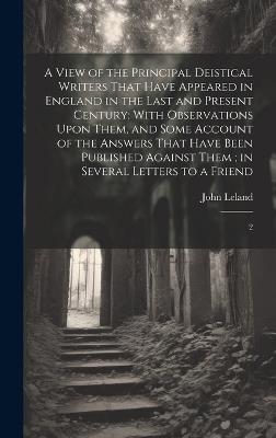 A View of the Principal Deistical Writers That Have Appeared in England in the Last and Present Century: With Observations Upon Them, and Some Account of the Answers That Have Been Published Against Them; in Several Letters to a Friend: 2 - John Leland - cover