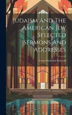 Judaism And The American Jew Selected Sermons And Addresses - Irving Frederick Reichert - cover