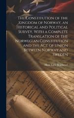 The Constitution of the Kingdom of Norway, an Historical and Political Survey, With a Complete Translation of the Norwegian Constitution and the Act of Union Between Norway and Sweden