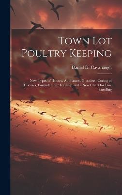 Town lot Poultry Keeping; new Types of Houses, Appliances, Brooders, Curing of Diseases, Formulaes for Feeding, and a new Chart for Line Breeding - Daniel D Cavanaugh - cover