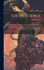 Sexual Science: Including Manhood, Womanhood, and Their Mutual Interrelations: Love, its Laws, Power etc., Selection, or Mutual Adaptation, Married Life Made Happy, Reproduction, and Progenal Endowment, or Paternity, Maternity, Bearing, Nursing, and Rea