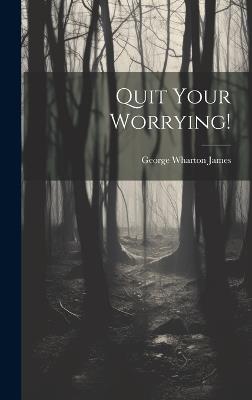 Quit Your Worrying! - George Wharton James - cover