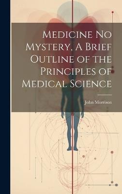 Medicine No Mystery, A Brief Outline of the Principles of Medical Science - John Morrison - cover