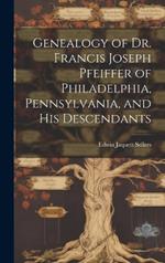 Genealogy of Dr. Francis Joseph Pfeiffer of Philadelphia, Pennsylvania, and his Descendants