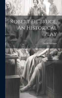 Robert de Bruce, An Historical Play - David Graham - cover