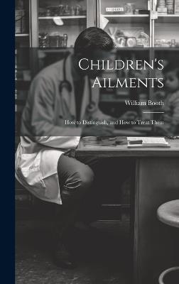 Children's Ailments: How to Distinguish, and How to Treat Them - William Booth - cover