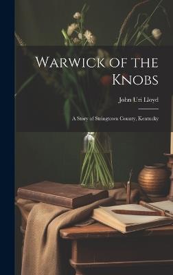 Warwick of the Knobs: A Story of Stringtown County, Kentucky - John Uri Lloyd - cover