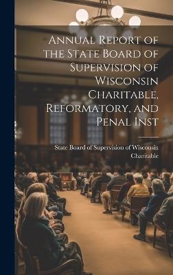Annual Report of the State Board of Supervision of Wisconsin Charitable, Reformatory, and Penal Inst - State Board of Supervisio Charitable - cover