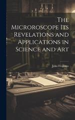 The Microroscope its Revelations and Applications in Science and Art