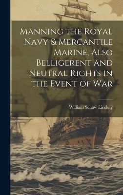 Manning the Royal Navy & Mercantile Marine, Also Belligerent and Neutral Rights in the Event of War - William Schaw Lindsay - cover