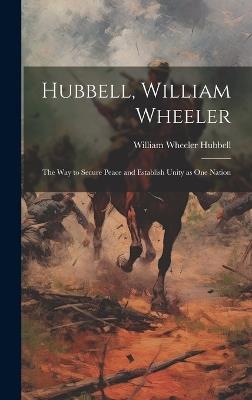 Hubbell, William Wheeler: The Way to Secure Peace and Establish Unity as One Nation - Hubbell William Wheeler - cover
