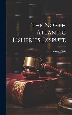 The North Atlantic Fisheries Dispute - James White - cover