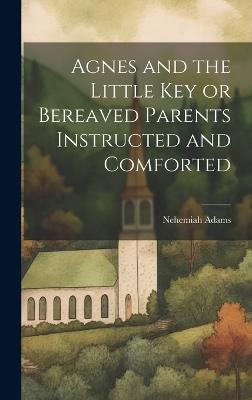 Agnes and the Little Key or Bereaved Parents Instructed and Comforted - Nehemiah Adams - cover