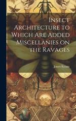 Insect Architecture to Which are Added Miscellanies on the Ravages