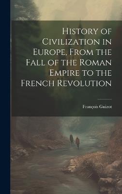 History of Civilization in Europe, From the Fall of the Roman Empire to the French Revolution - François Guizot - cover