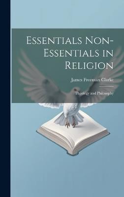 Essentials Non-Essentials in Religion: Theology and Philosophy - James Freeman Clarke - cover