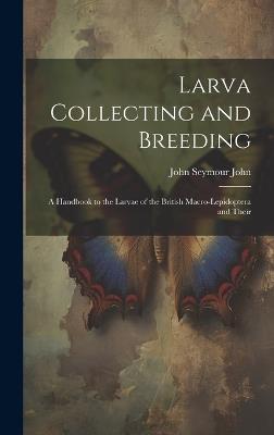 Larva Collecting and Breeding: A Handbook to the Larvae of the British Macro-Lepidoptera and Their - John Seymour John - cover