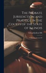 The Probate Jurisdiction and Practice in the Courts of the State of Illinois: Containing the law Of