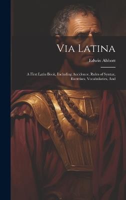 Via Latina: A First Latin Book, Including Accidence, Rules of Syntax, Exercises, Vocabularies, And - Edwin Abbott - cover
