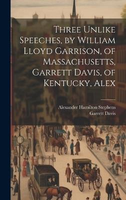 Three Unlike Speeches, by William Lloyd Garrison, of Massachusetts, Garrett Davis, of Kentucky, Alex - Garrett Davis,Alexander Hamilton Stephens - cover