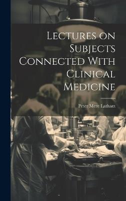 Lectures on Subjects Connected With Clinical Medicine - Peter Mere Latham - cover