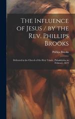 The Influence of Jesus / by the Rev. Phillips Brooks; Delivered in the Church of the Holy Trinity, Philadelphia, in February, 1879