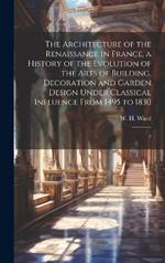 The Architecture of the Renaissance in France, a History of the Evolution of the Arts of Building, Decoration and Garden Design Under Classical Influence From 1495 to 1830: 2