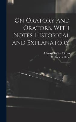 On Oratory and Orators. With Notes Historical and Explanatory: 1 - Marcus Tullius Cicero,William Guthrie - cover